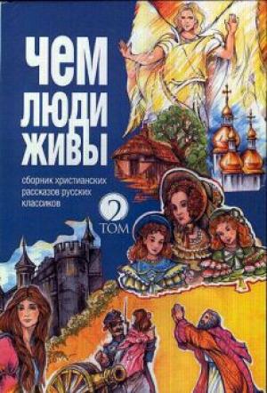 Чем люди живы Чем люди живы. Том 2. Сборник христианских рассказов русских классиков