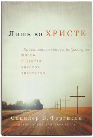 Лишь во Христе. Жизнь в центре которой Евангелие Лишь во Христе. Жизнь в центре которой Евангелие