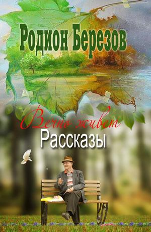Вечно живет. Рассказы. Родион Березов Вечно живет. Рассказы. Родион Березов