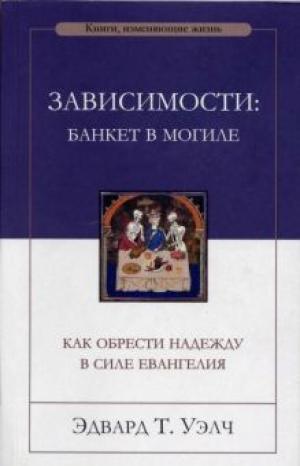 Зависимости: банкет в могиле. Как обрести надежду в силе Евангелия Зависимости: банкет в могиле. Как обрести надежду в силе Евангелия
